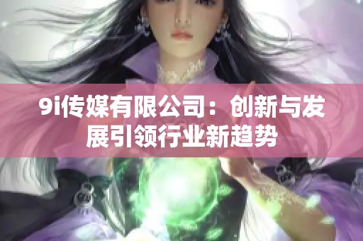 9i传媒有限公司：创新与发展引领行业新趋势