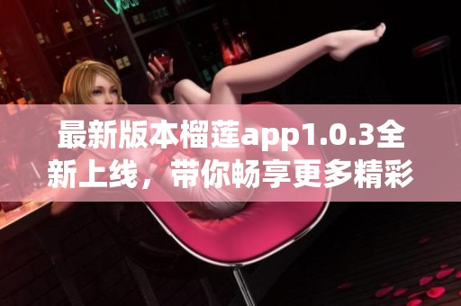 最新版本榴莲app1.0.3全新上线，带你畅享更多精彩功能