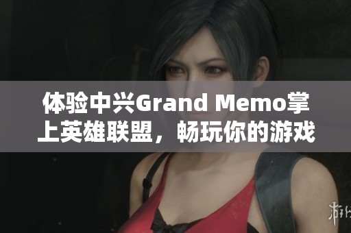 体验中兴Grand Memo掌上英雄联盟，畅玩你的游戏人生