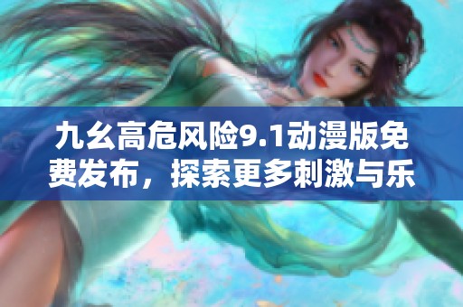 九幺高危风险9.1动漫版免费发布，探索更多刺激与乐趣