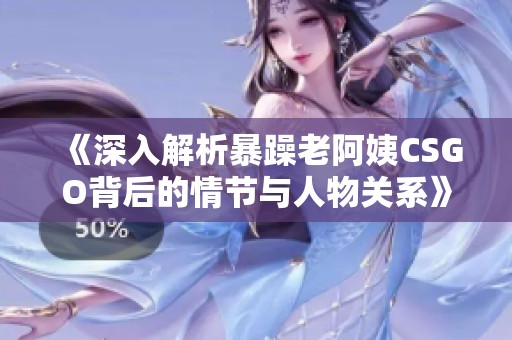 《深入解析暴躁老阿姨CSGO背后的情节与人物关系》