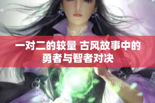 一对二的较量 古风故事中的勇者与智者对决