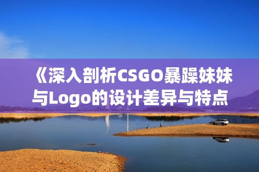 《深入剖析CSGO暴躁妹妹与Logo的设计差异与特点》