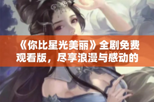 《你比星光美丽》全剧免费观看版，尽享浪漫与感动的故事