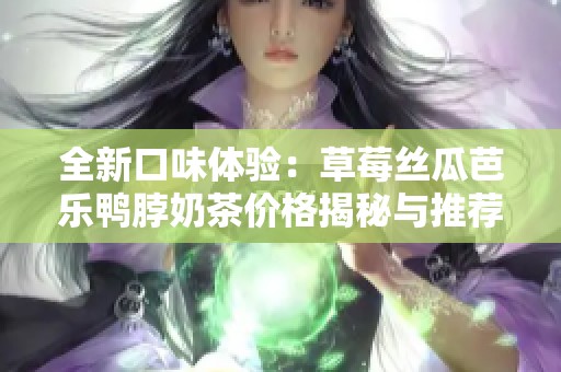 全新口味体验：草莓丝瓜芭乐鸭脖奶茶价格揭秘与推荐