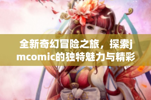 全新奇幻冒险之旅，探索jmcomic的独特魅力与精彩故事