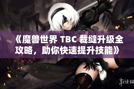 《魔兽世界 TBC 裁缝升级全攻略，助你快速提升技能》