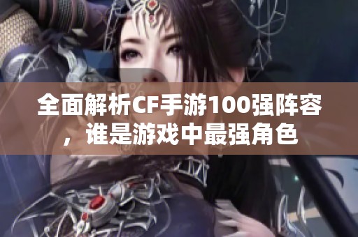 全面解析CF手游100强阵容，谁是游戏中最强角色