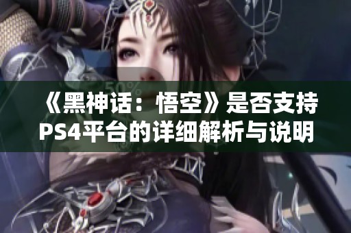 《黑神话：悟空》是否支持PS4平台的详细解析与说明