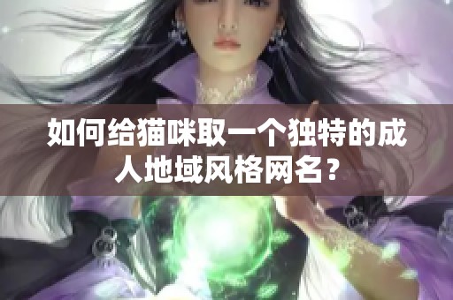 如何给猫咪取一个独特的成人地域风格网名？