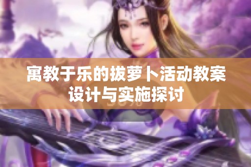 寓教于乐的拔萝卜活动教案设计与实施探讨