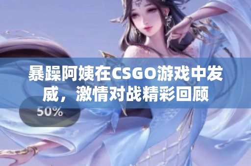 暴躁阿姨在CSGO游戏中发威，激情对战精彩回顾