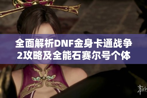 全面解析DNF金身卡通战争2攻略及全能石赛尔号个体值设置