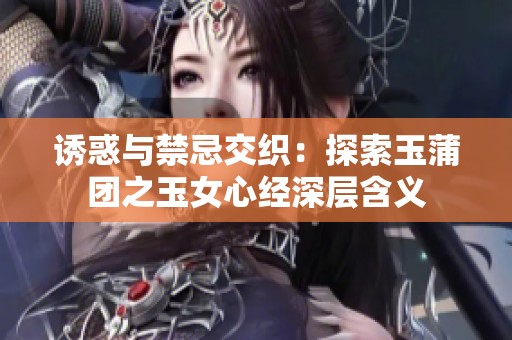 诱惑与禁忌交织：探索玉蒲团之玉女心经深层含义