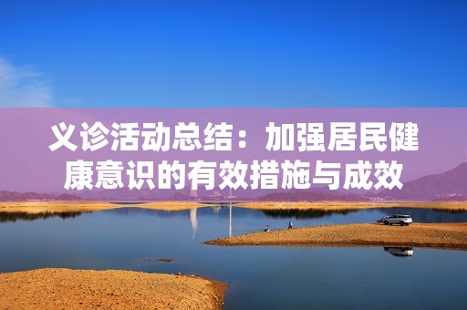 义诊活动总结：加强居民健康意识的有效措施与成效