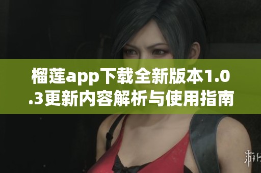 榴莲app下载全新版本1.0.3更新内容解析与使用指南