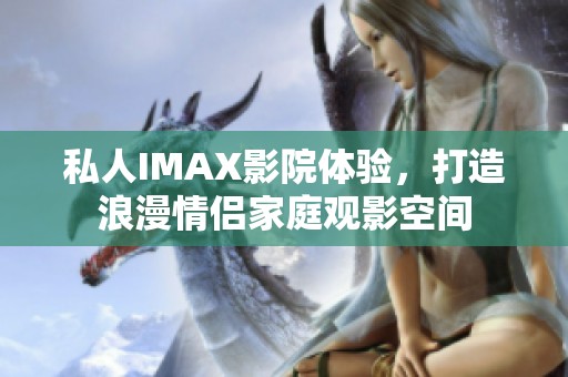 私人IMAX影院体验，打造浪漫情侣家庭观影空间