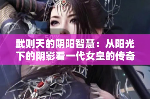 武则天的阴阳智慧：从阳光下的阴影看一代女皇的传奇之路