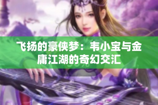 飞扬的豪侠梦：韦小宝与金庸江湖的奇幻交汇