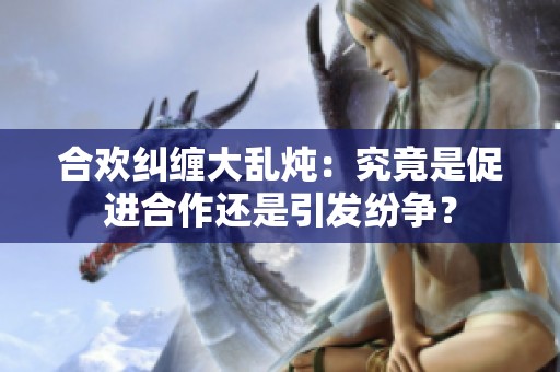 合欢纠缠大乱炖：究竟是促进合作还是引发纷争？