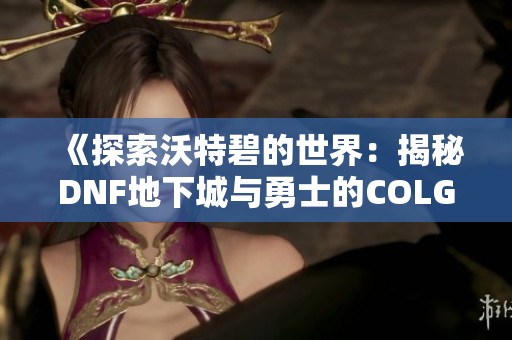 《探索沃特碧的世界：揭秘DNF地下城与勇士的COLG玩家社区》