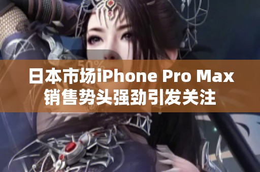 日本市场iPhone Pro Max销售势头强劲引发关注