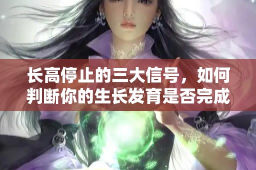 长高停止的三大信号，如何判断你的生长发育是否完成