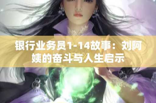 银行业务员1-14故事：刘阿姨的奋斗与人生启示