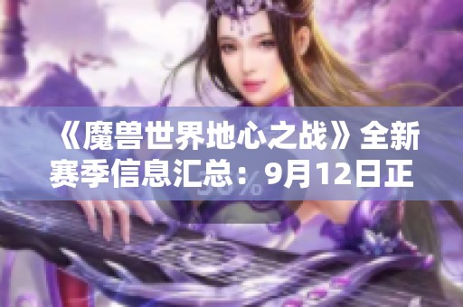 《魔兽世界地心之战》全新赛季信息汇总：9月12日正式揭幕