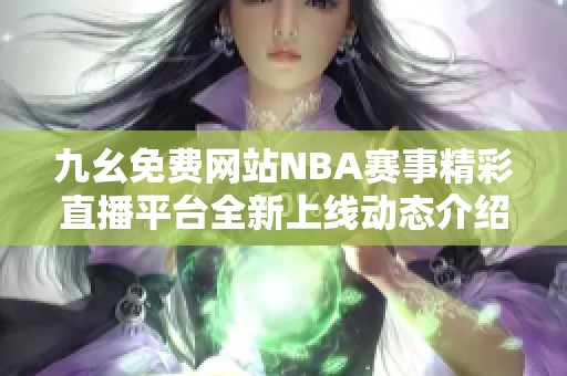 九幺免费网站NBA赛事精彩直播平台全新上线动态介绍