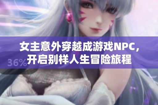 女主意外穿越成游戏NPC，开启别样人生冒险旅程