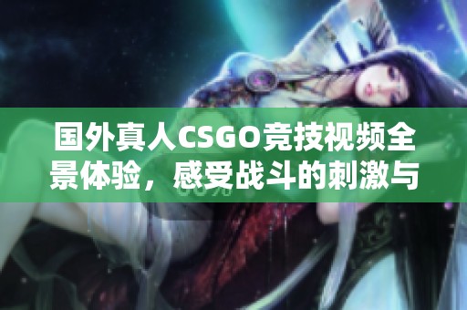 国外真人CSGO竞技视频全景体验，感受战斗的刺激与热血