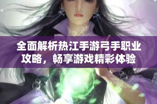 全面解析热江手游弓手职业攻略，畅享游戏精彩体验