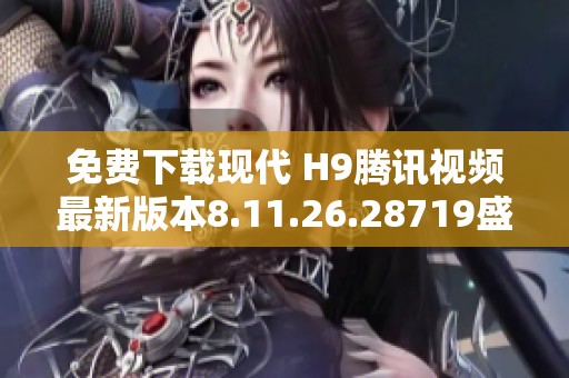 免费下载现代 H9腾讯视频最新版本8.11.26.28719盛大上线