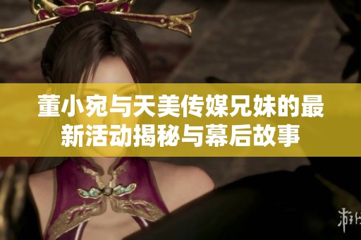 董小宛与天美传媒兄妹的最新活动揭秘与幕后故事