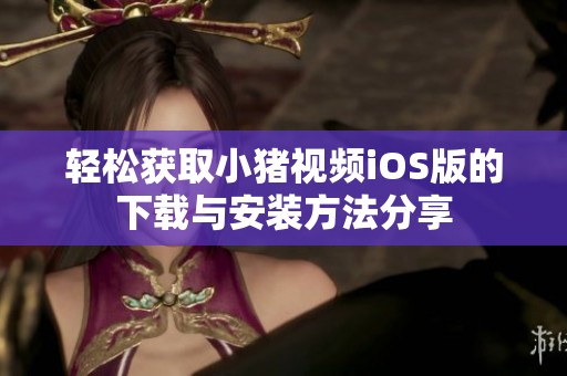 轻松获取小猪视频iOS版的下载与安装方法分享