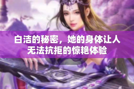 白洁的秘密，她的身体让人无法抗拒的惊艳体验