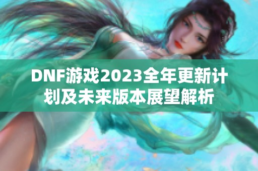 DNF游戏2023全年更新计划及未来版本展望解析