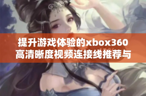 提升游戏体验的xbox360高清晰度视频连接线推荐与评测