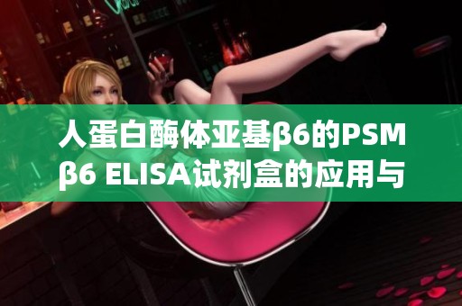 人蛋白酶体亚基β6的PSMβ6 ELISA试剂盒的应用与特性解析