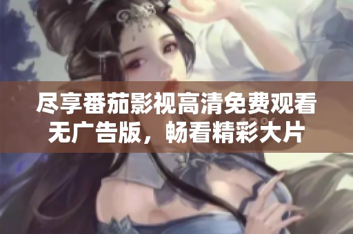 尽享番茄影视高清免费观看无广告版，畅看精彩大片