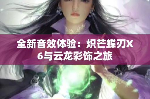 全新音效体验：炽芒蝶刃X6与云龙彩饰之旅