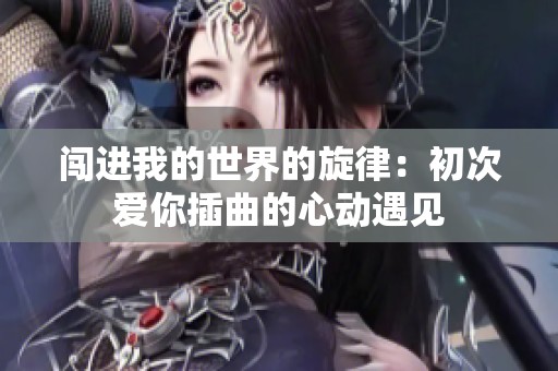 闯进我的世界的旋律：初次爱你插曲的心动遇见