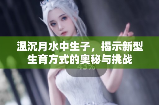 温沉月水中生子，揭示新型生育方式的奥秘与挑战