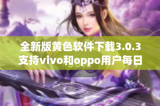 全新版黄色软件下载3.0.3支持vivo和oppo用户每日无限次破解体验