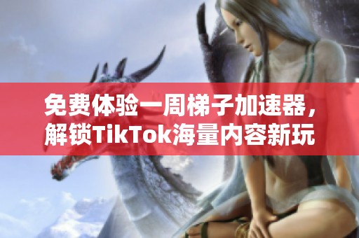 免费体验一周梯子加速器，解锁TikTok海量内容新玩法