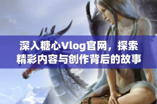 深入糖心Vlog官网，探索精彩内容与创作背后的故事