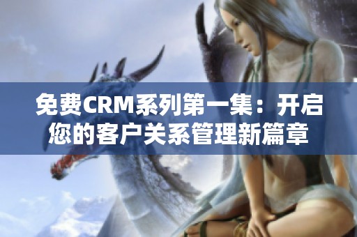 免费CRM系列第一集：开启您的客户关系管理新篇章