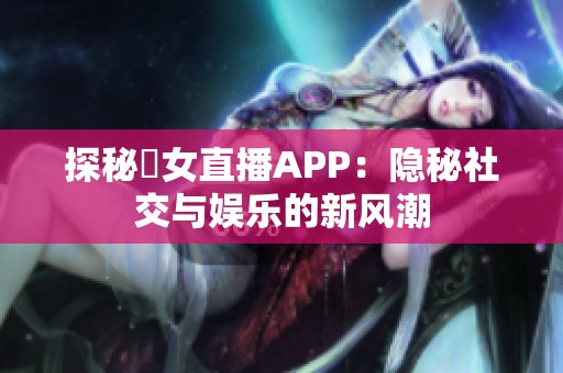 探秘祼女直播APP：隐秘社交与娱乐的新风潮