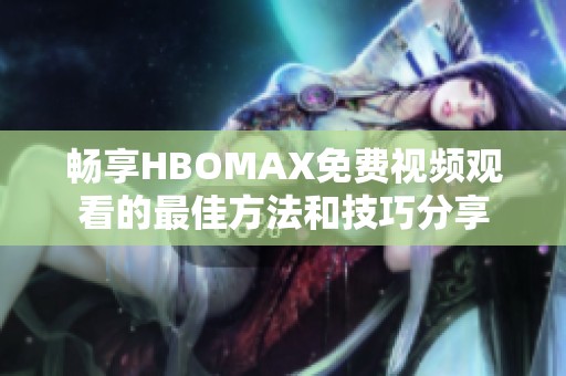 畅享HBOMAX免费视频观看的最佳方法和技巧分享